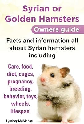 Syrian or Golden Hamsters Owners Guide Facts and Information All about Syrian Hamsters Including Care, Food, Diet, Cages, Pregnancy, Breeding, Behavio